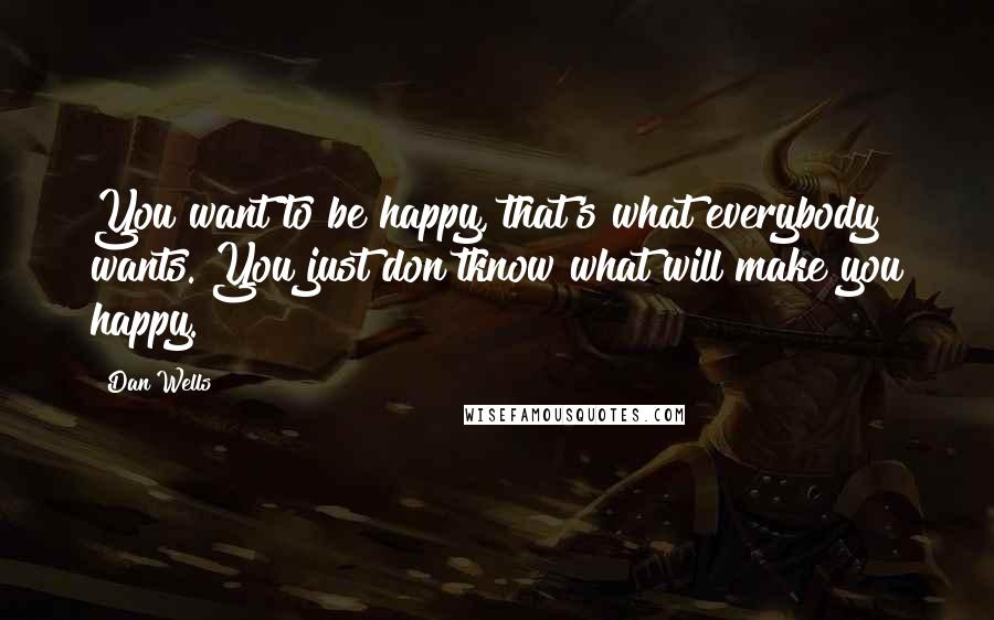 Dan Wells Quotes: You want to be happy, that's what everybody wants. You just don'tknow what will make you happy.