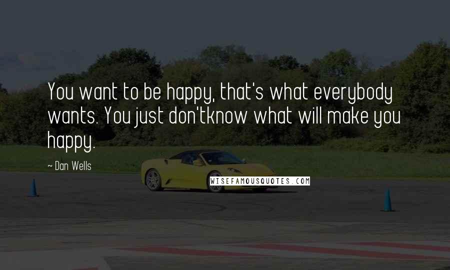 Dan Wells Quotes: You want to be happy, that's what everybody wants. You just don'tknow what will make you happy.