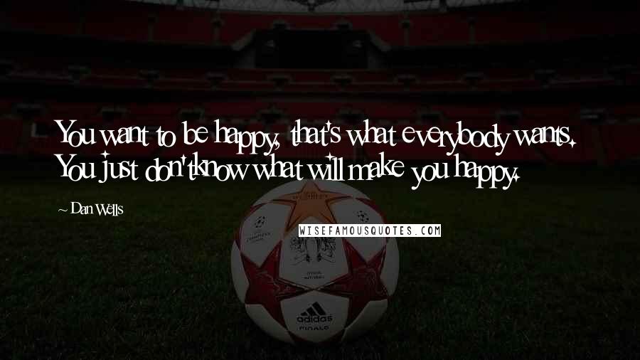 Dan Wells Quotes: You want to be happy, that's what everybody wants. You just don'tknow what will make you happy.