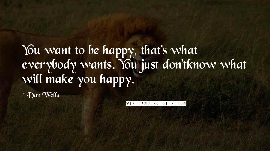Dan Wells Quotes: You want to be happy, that's what everybody wants. You just don'tknow what will make you happy.