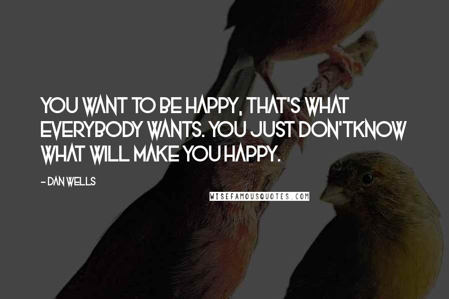 Dan Wells Quotes: You want to be happy, that's what everybody wants. You just don'tknow what will make you happy.