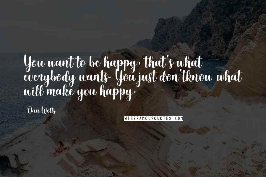 Dan Wells Quotes: You want to be happy, that's what everybody wants. You just don'tknow what will make you happy.