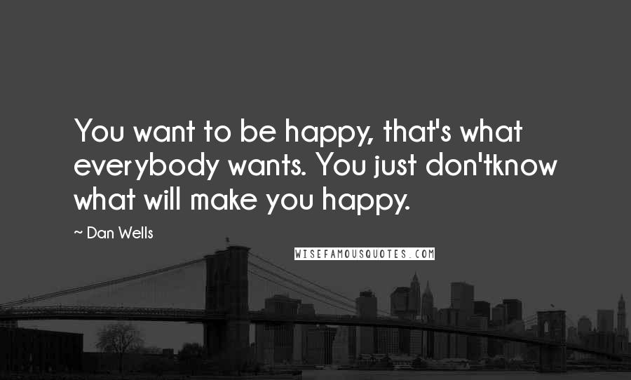 Dan Wells Quotes: You want to be happy, that's what everybody wants. You just don'tknow what will make you happy.