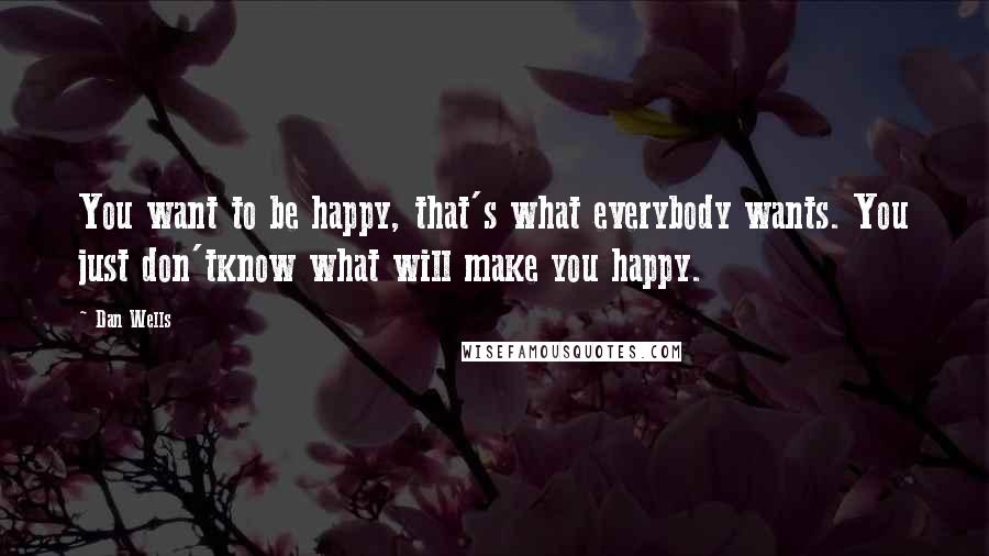 Dan Wells Quotes: You want to be happy, that's what everybody wants. You just don'tknow what will make you happy.