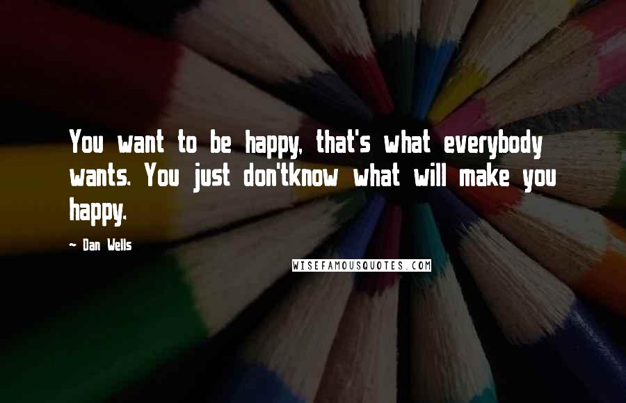 Dan Wells Quotes: You want to be happy, that's what everybody wants. You just don'tknow what will make you happy.