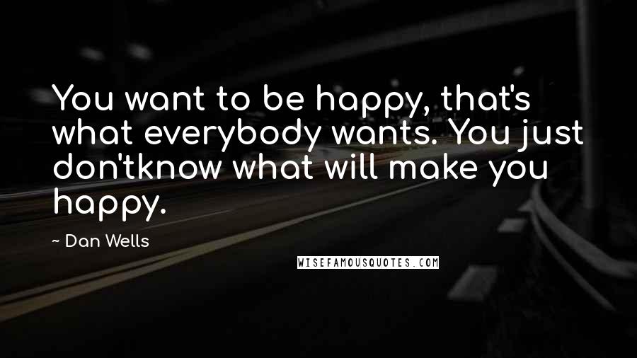 Dan Wells Quotes: You want to be happy, that's what everybody wants. You just don'tknow what will make you happy.