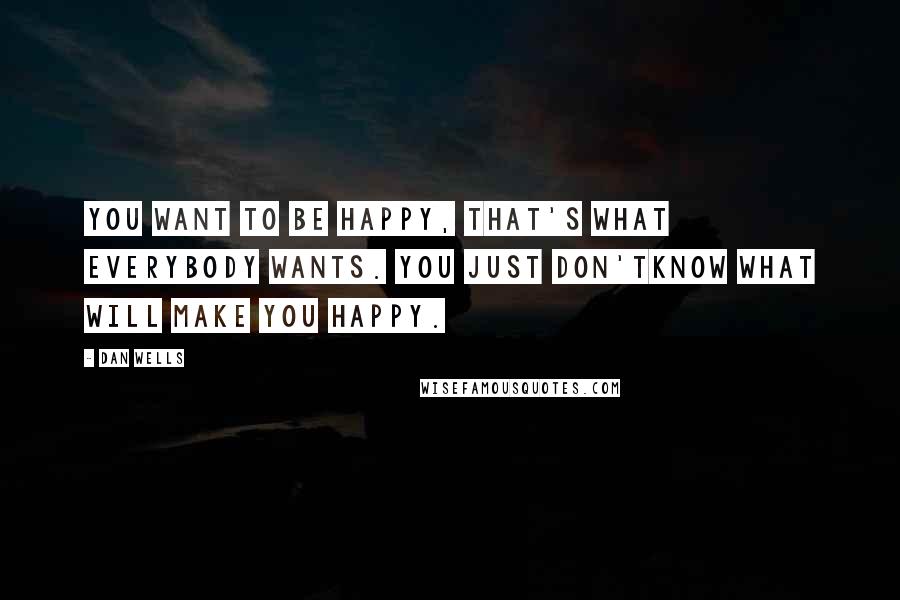 Dan Wells Quotes: You want to be happy, that's what everybody wants. You just don'tknow what will make you happy.