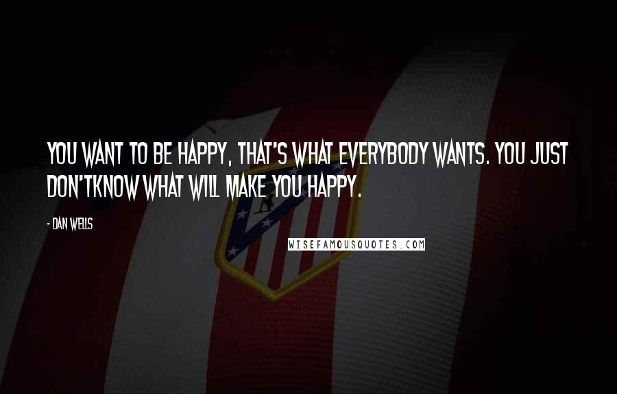 Dan Wells Quotes: You want to be happy, that's what everybody wants. You just don'tknow what will make you happy.
