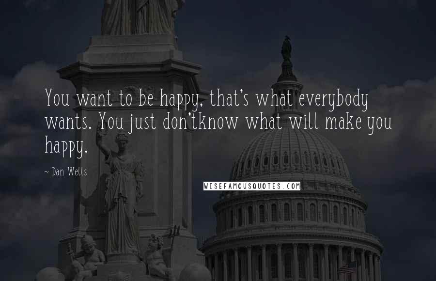 Dan Wells Quotes: You want to be happy, that's what everybody wants. You just don'tknow what will make you happy.