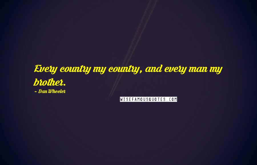 Dan Wheeler Quotes: Every country my country, and every man my brother.