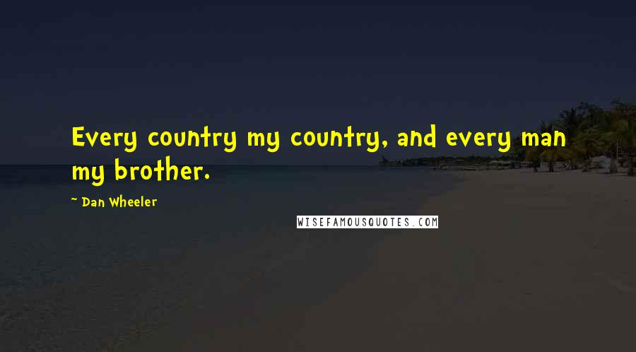 Dan Wheeler Quotes: Every country my country, and every man my brother.