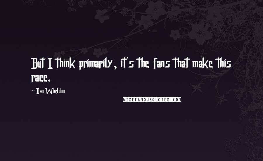 Dan Wheldon Quotes: But I think primarily, it's the fans that make this race.