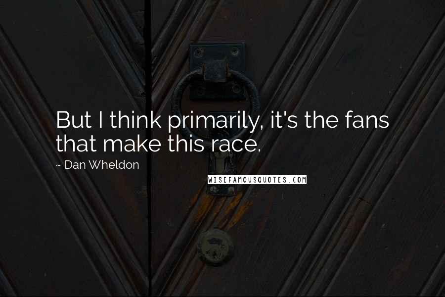 Dan Wheldon Quotes: But I think primarily, it's the fans that make this race.