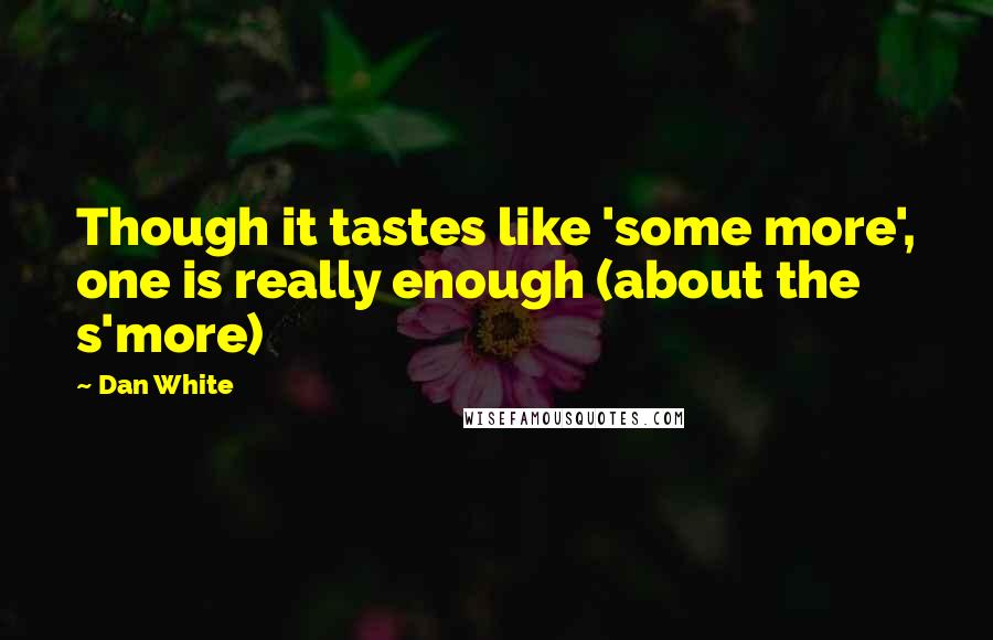 Dan White Quotes: Though it tastes like 'some more', one is really enough (about the s'more)