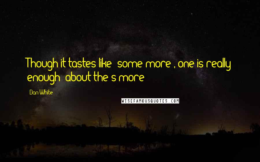 Dan White Quotes: Though it tastes like 'some more', one is really enough (about the s'more)