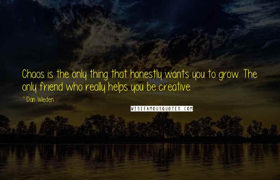 Dan Wieden Quotes: Chaos is the only thing that honestly wants you to grow. The only friend who really helps you be creative.