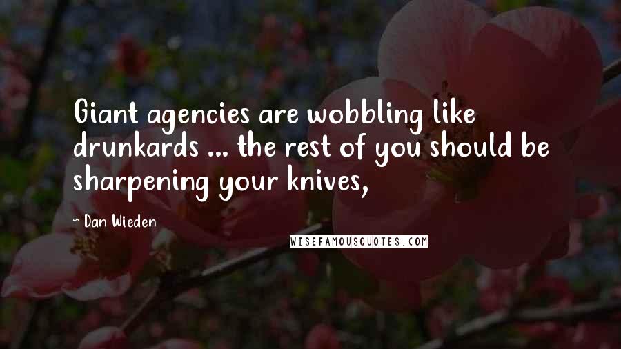 Dan Wieden Quotes: Giant agencies are wobbling like drunkards ... the rest of you should be sharpening your knives,