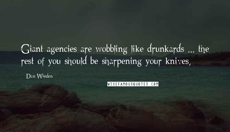 Dan Wieden Quotes: Giant agencies are wobbling like drunkards ... the rest of you should be sharpening your knives,