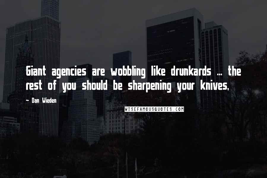 Dan Wieden Quotes: Giant agencies are wobbling like drunkards ... the rest of you should be sharpening your knives,