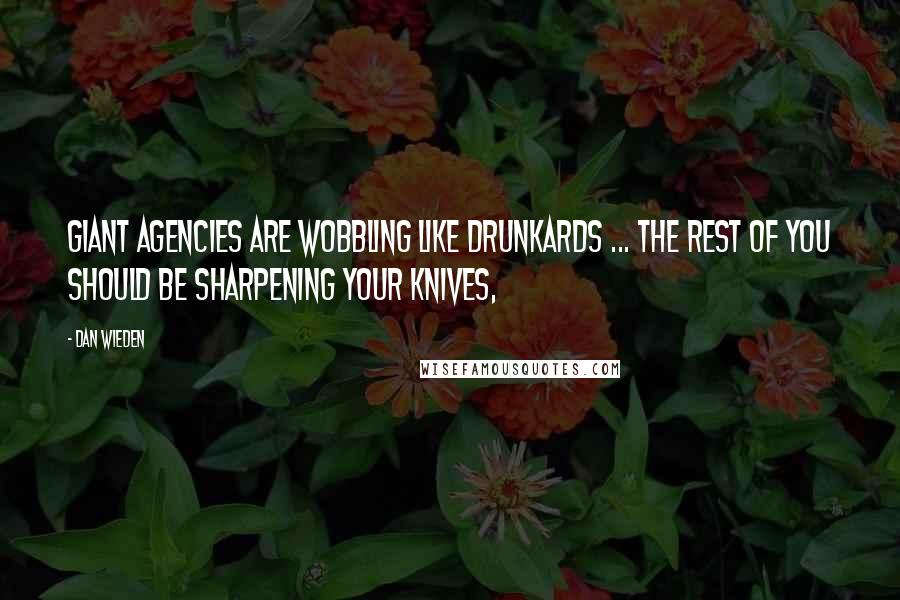 Dan Wieden Quotes: Giant agencies are wobbling like drunkards ... the rest of you should be sharpening your knives,