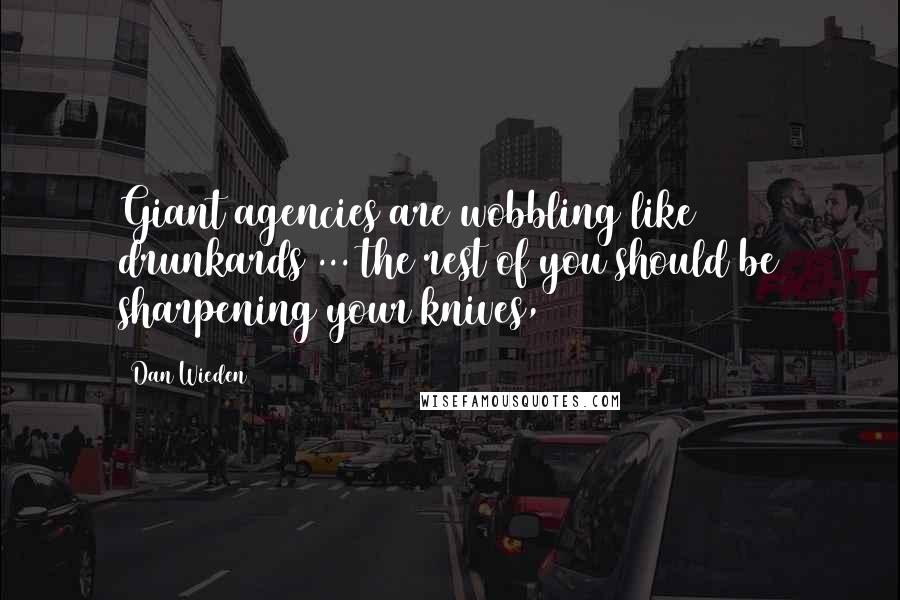 Dan Wieden Quotes: Giant agencies are wobbling like drunkards ... the rest of you should be sharpening your knives,