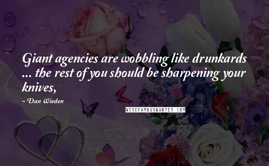 Dan Wieden Quotes: Giant agencies are wobbling like drunkards ... the rest of you should be sharpening your knives,