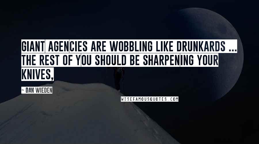 Dan Wieden Quotes: Giant agencies are wobbling like drunkards ... the rest of you should be sharpening your knives,