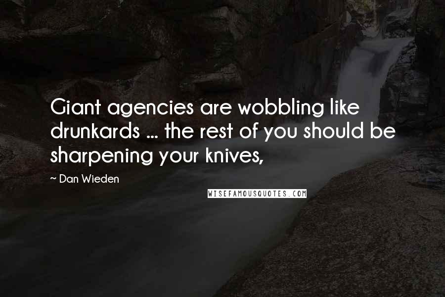 Dan Wieden Quotes: Giant agencies are wobbling like drunkards ... the rest of you should be sharpening your knives,