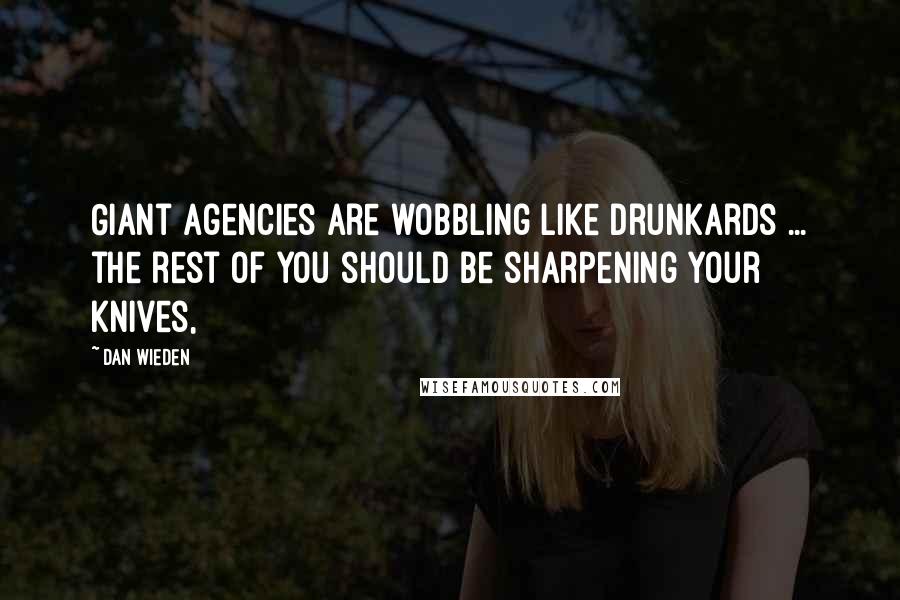 Dan Wieden Quotes: Giant agencies are wobbling like drunkards ... the rest of you should be sharpening your knives,