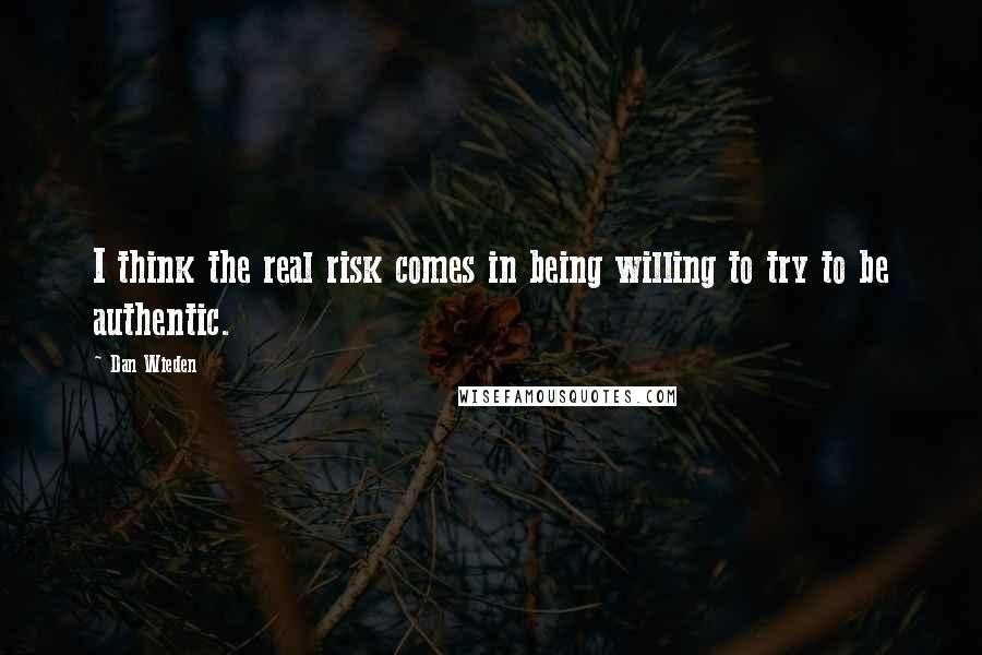 Dan Wieden Quotes: I think the real risk comes in being willing to try to be authentic.