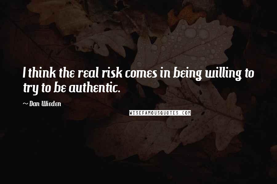 Dan Wieden Quotes: I think the real risk comes in being willing to try to be authentic.