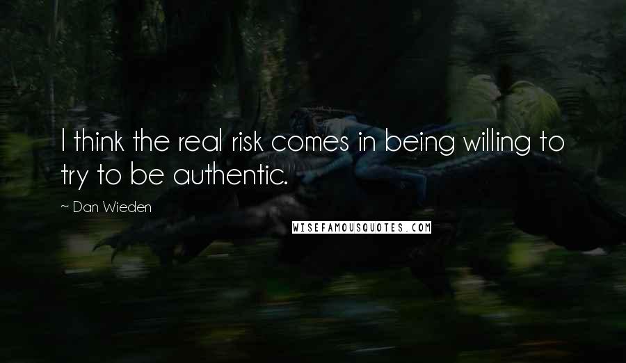 Dan Wieden Quotes: I think the real risk comes in being willing to try to be authentic.