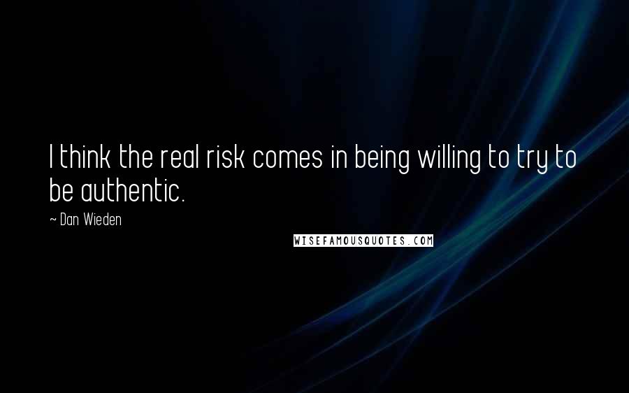 Dan Wieden Quotes: I think the real risk comes in being willing to try to be authentic.