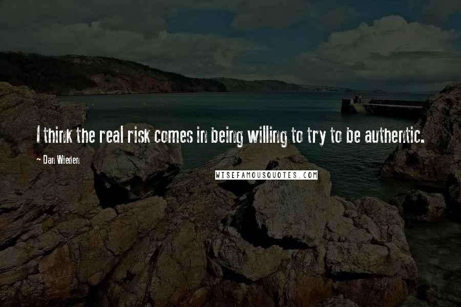Dan Wieden Quotes: I think the real risk comes in being willing to try to be authentic.