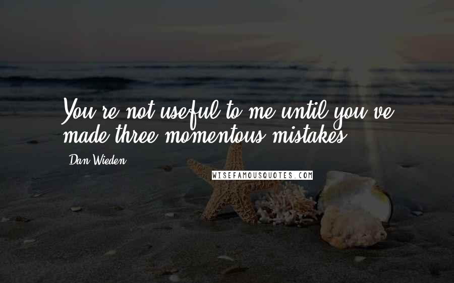 Dan Wieden Quotes: You're not useful to me until you've made three momentous mistakes.