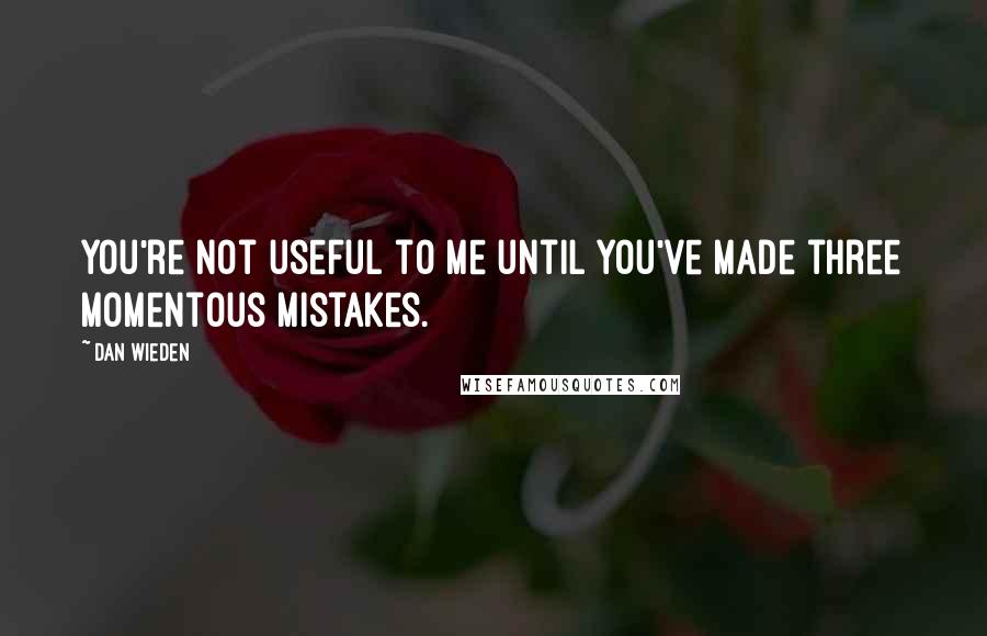 Dan Wieden Quotes: You're not useful to me until you've made three momentous mistakes.