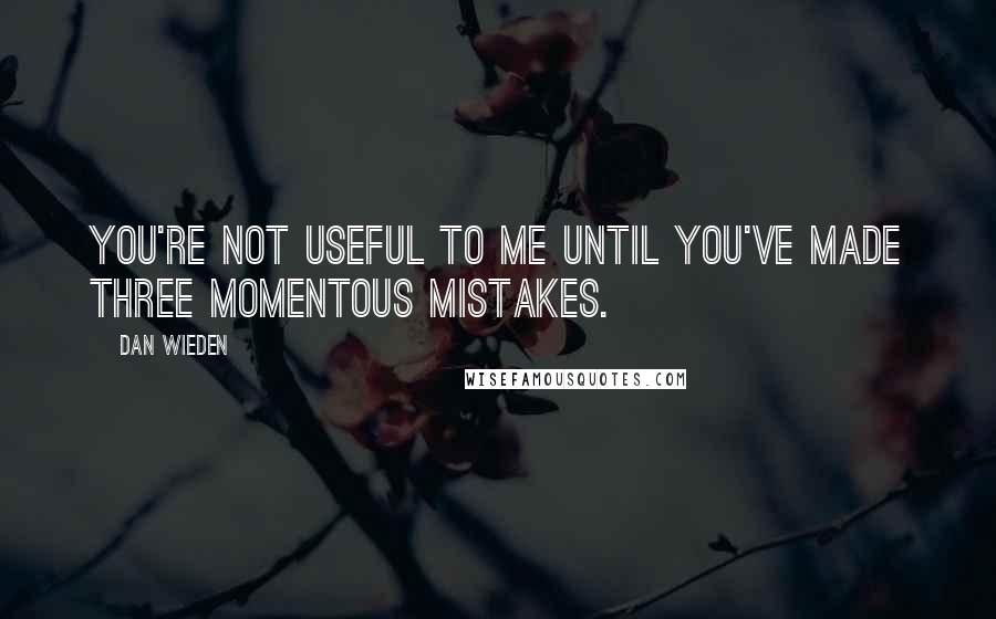 Dan Wieden Quotes: You're not useful to me until you've made three momentous mistakes.