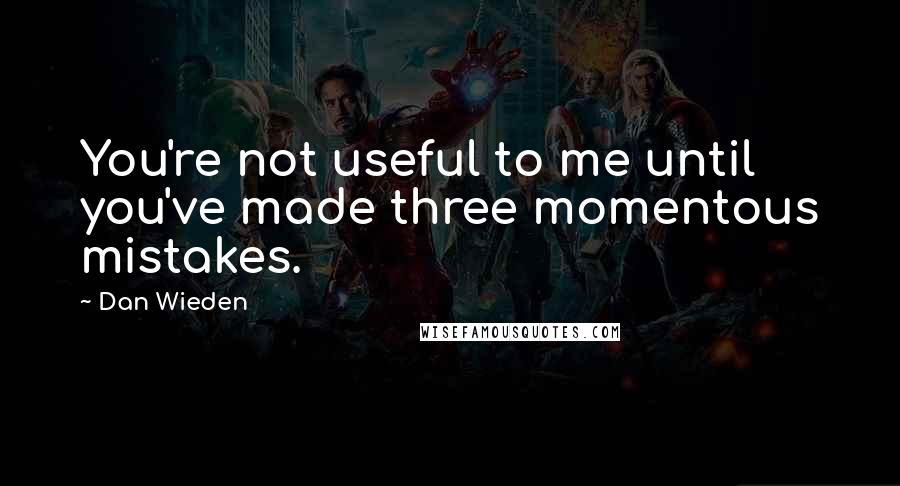 Dan Wieden Quotes: You're not useful to me until you've made three momentous mistakes.