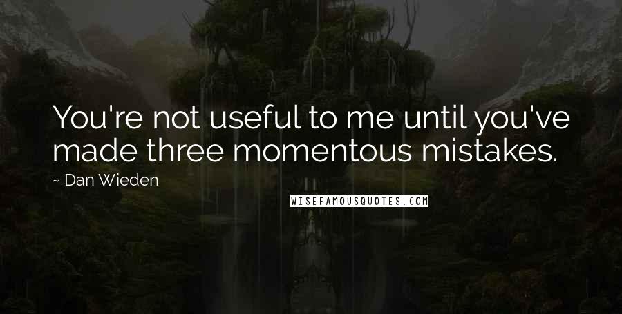 Dan Wieden Quotes: You're not useful to me until you've made three momentous mistakes.