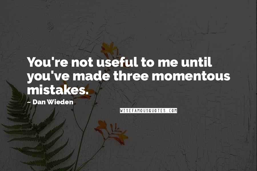 Dan Wieden Quotes: You're not useful to me until you've made three momentous mistakes.