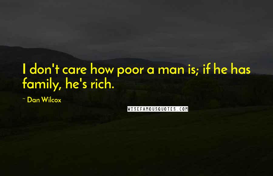 Dan Wilcox Quotes: I don't care how poor a man is; if he has family, he's rich.