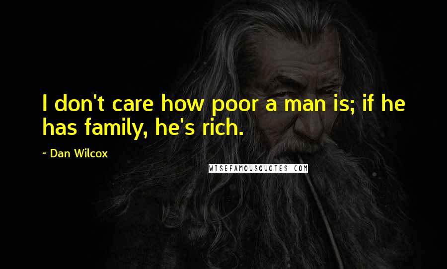 Dan Wilcox Quotes: I don't care how poor a man is; if he has family, he's rich.