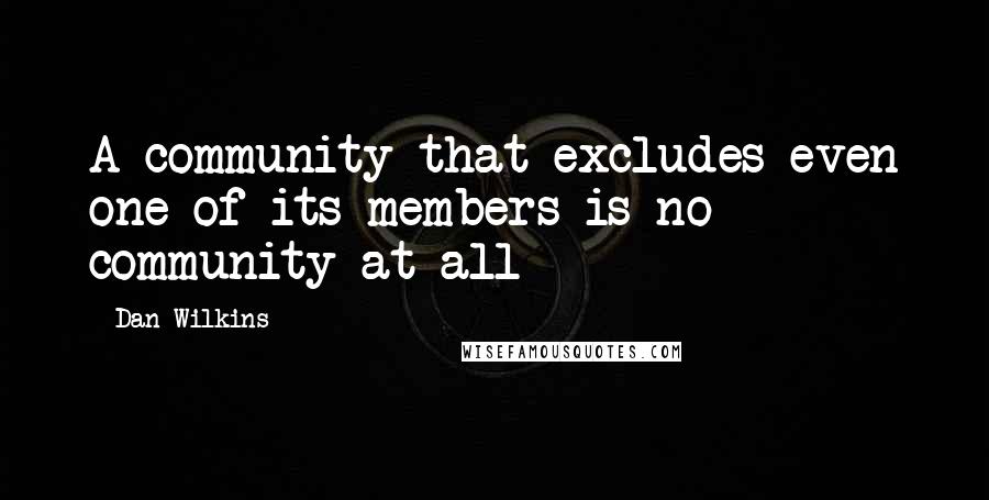 Dan Wilkins Quotes: A community that excludes even one of its members is no community at all