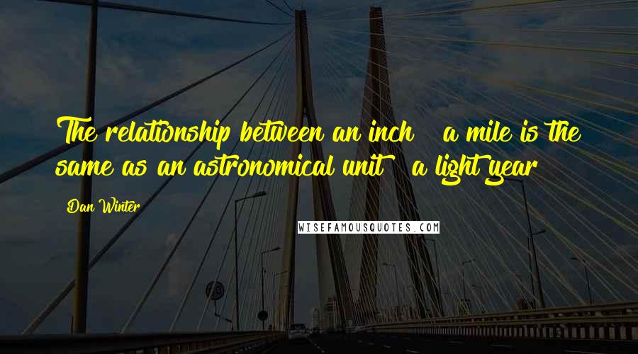 Dan Winter Quotes: The relationship between an inch & a mile is the same as an astronomical unit & a light year