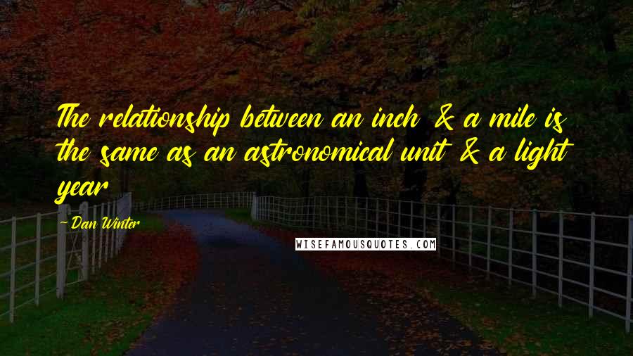 Dan Winter Quotes: The relationship between an inch & a mile is the same as an astronomical unit & a light year