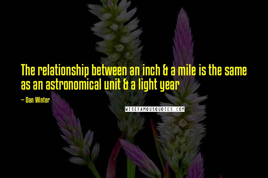 Dan Winter Quotes: The relationship between an inch & a mile is the same as an astronomical unit & a light year