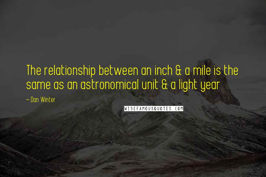 Dan Winter Quotes: The relationship between an inch & a mile is the same as an astronomical unit & a light year