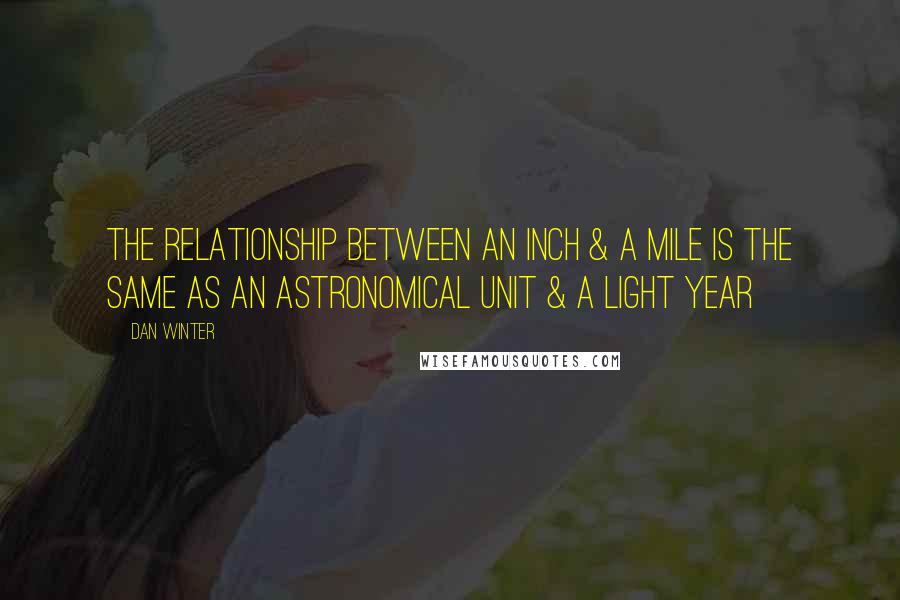 Dan Winter Quotes: The relationship between an inch & a mile is the same as an astronomical unit & a light year