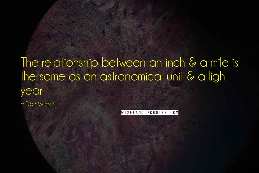 Dan Winter Quotes: The relationship between an inch & a mile is the same as an astronomical unit & a light year