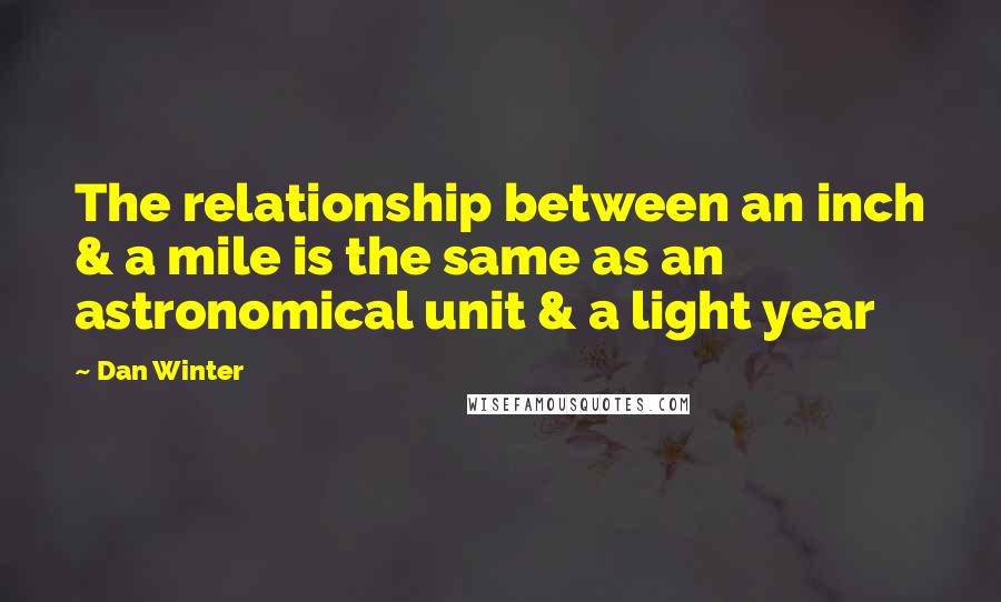 Dan Winter Quotes: The relationship between an inch & a mile is the same as an astronomical unit & a light year